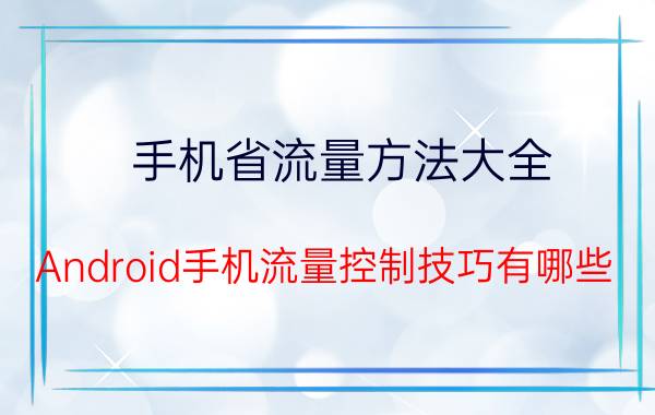 手机省流量方法大全 Android手机流量控制技巧有哪些？